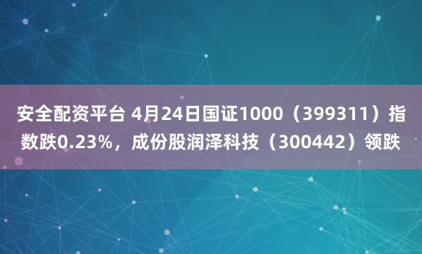 安全配资平台 4月24日国证1000（399311）指数跌0.23%，成份股润泽科技（300442）领跌