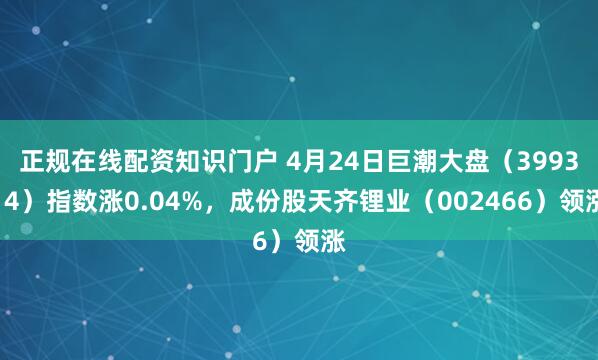 正规在线配资知识门户 4月24日巨潮大盘（399314）指数涨0.04%，成份股天齐锂业（002466）领涨