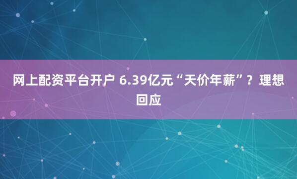 网上配资平台开户 6.39亿元“天价年薪”？理想回应