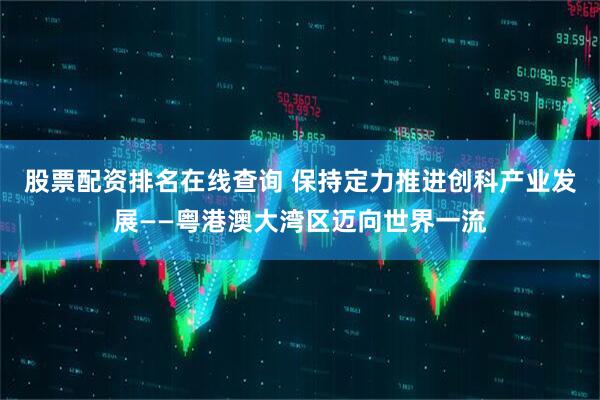 股票配资排名在线查询 保持定力推进创科产业发展——粤港澳大湾区迈向世界一流