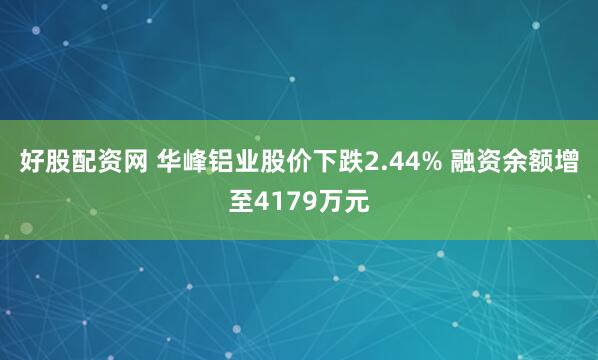 好股配资网 华峰铝业股价下跌2.44% 融资余额增至4179万元