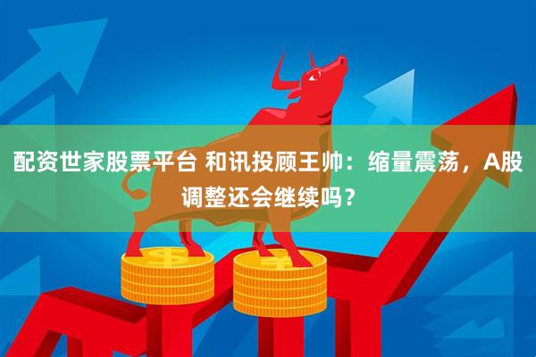 配资世家股票平台 和讯投顾王帅：缩量震荡，A股调整还会继续吗？