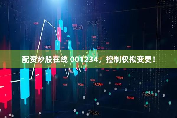 配资炒股在线 001234，控制权拟变更！