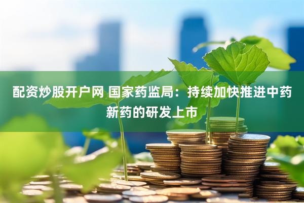 配资炒股开户网 国家药监局：持续加快推进中药新药的研发上市