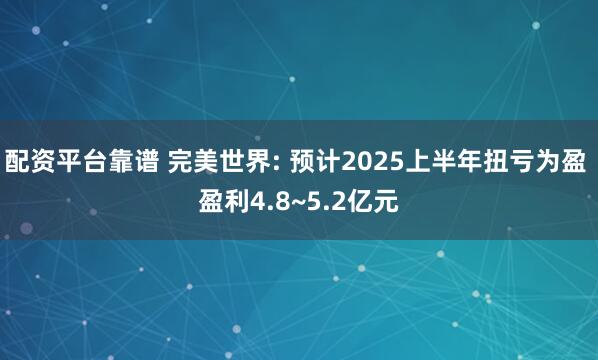 配资平台靠谱 完美世界: 预计2025上半年扭亏为盈 盈利4.8~5.2亿元