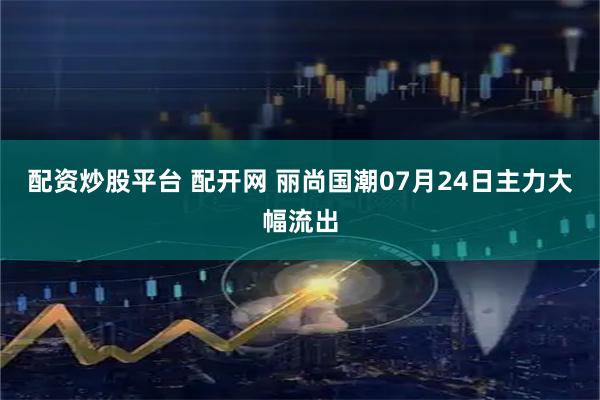 配资炒股平台 配开网 丽尚国潮07月24日主力大幅流出