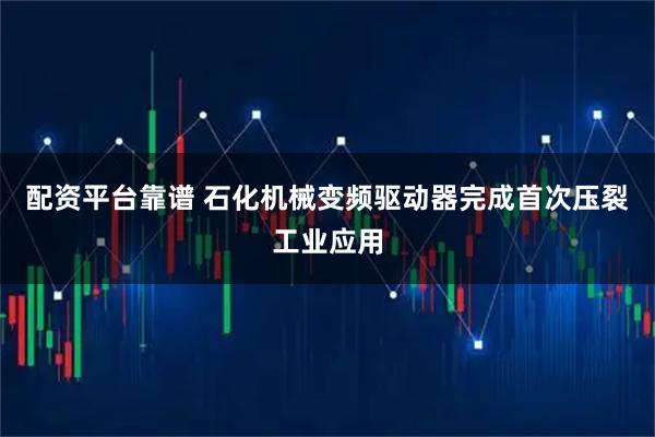配资平台靠谱 石化机械变频驱动器完成首次压裂工业应用