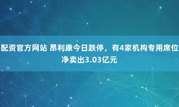 配资官方网站 昂利康今日跌停，有4家机构专用席位净卖出3.03亿元
