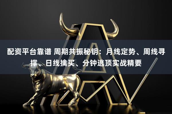 配资平台靠谱 周期共振秘钥：月线定势、周线寻撑、日线擒买、分钟逃顶实战精要