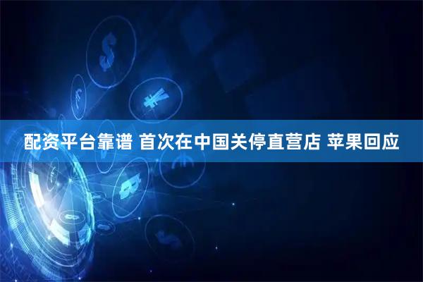 配资平台靠谱 首次在中国关停直营店 苹果回应