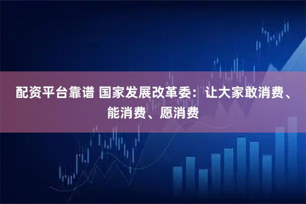 配资平台靠谱 国家发展改革委：让大家敢消费、能消费、愿消费