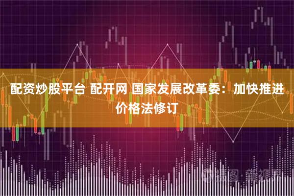 配资炒股平台 配开网 国家发展改革委：加快推进价格法修订