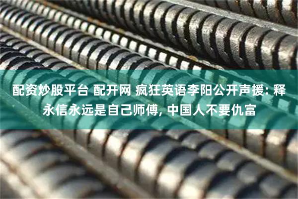 配资炒股平台 配开网 疯狂英语李阳公开声援: 释永信永远是自己师傅, 中国人不要仇富
