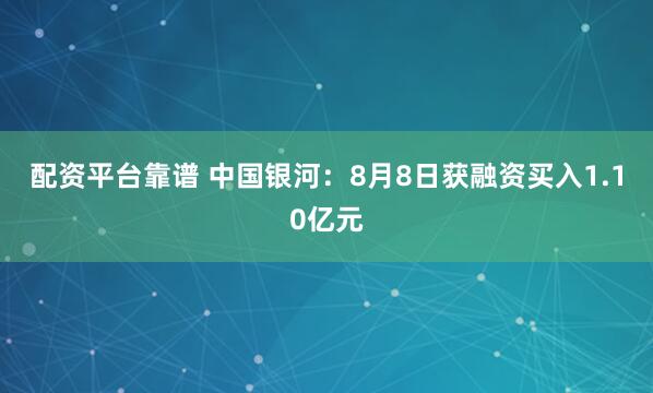 配资平台靠谱 中国银河：8月8日获融资买入1.10亿元