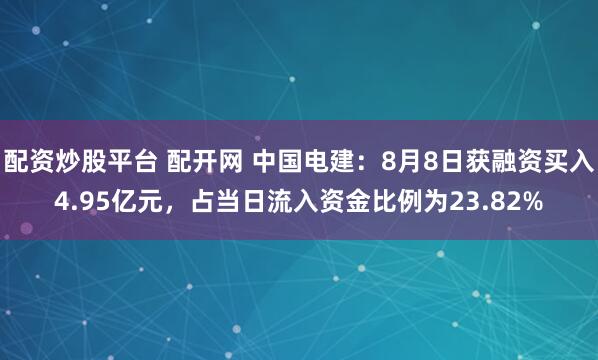配资炒股平台 配开网 中国电建：8月8日获融资买入4.95亿元，占当日流入资金比例为23.82%