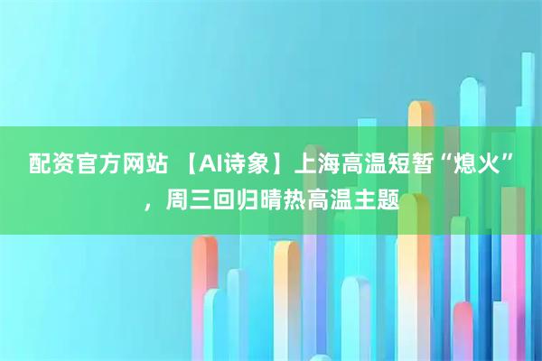 配资官方网站 【AI诗象】上海高温短暂“熄火”，周三回归晴热高温主题