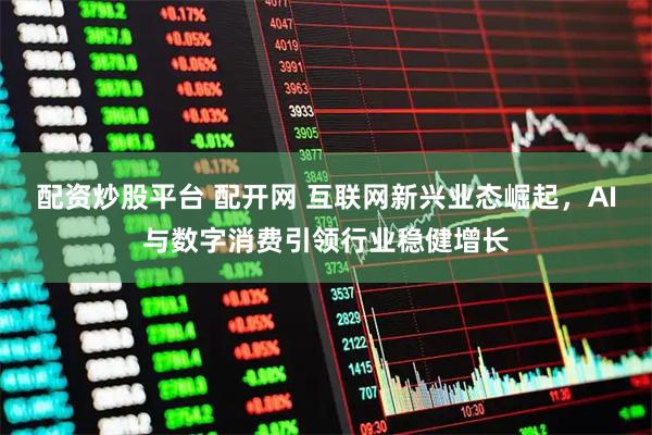 配资炒股平台 配开网 互联网新兴业态崛起，AI与数字消费引领行业稳健增长