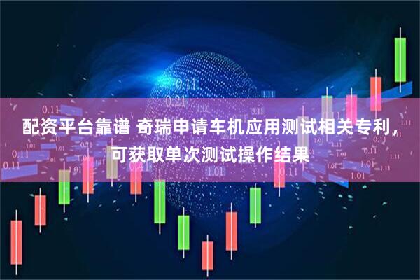 配资平台靠谱 奇瑞申请车机应用测试相关专利，可获取单次测试操作结果