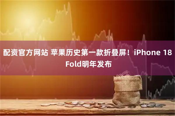 配资官方网站 苹果历史第一款折叠屏！iPhone 18 Fold明年发布