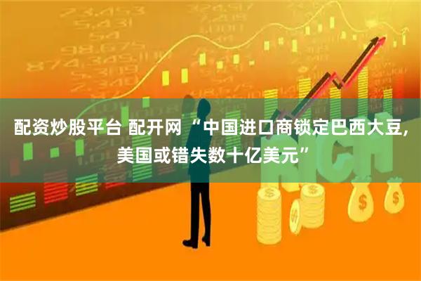 配资炒股平台 配开网 “中国进口商锁定巴西大豆, 美国或错失数十亿美元”