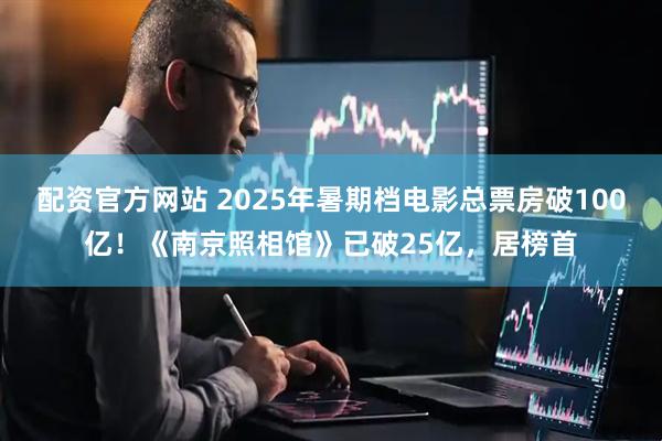 配资官方网站 2025年暑期档电影总票房破100亿！《南京照相馆》已破25亿，居榜首