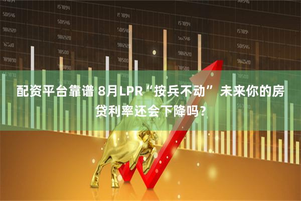 配资平台靠谱 8月LPR“按兵不动” 未来你的房贷利率还会下降吗？