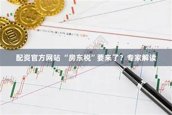 配资官方网站 “房东税”要来了？专家解读