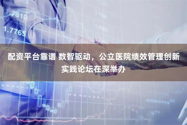 配资平台靠谱 数智驱动，公立医院绩效管理创新实践论坛在深举办