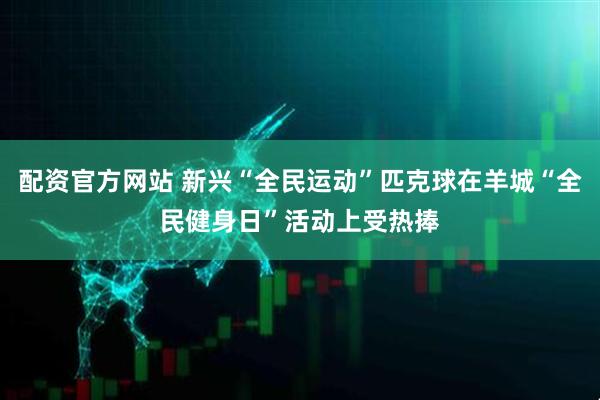 配资官方网站 新兴“全民运动”匹克球在羊城“全民健身日”活动上受热捧
