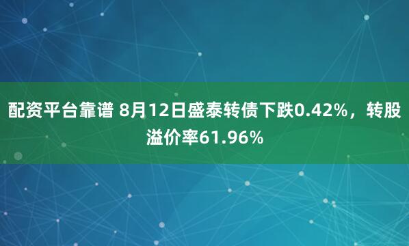 配资平台靠谱 8月12日盛泰转债下跌0.42%，转股溢价率61.96%