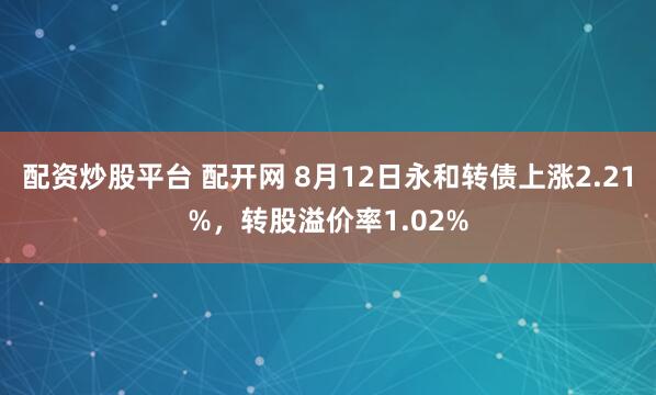 配资炒股平台 配开网 8月12日永和转债上涨2.21%，转股溢价率1.02%
