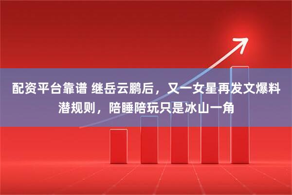 配资平台靠谱 继岳云鹏后，又一女星再发文爆料潜规则，陪睡陪玩只是冰山一角