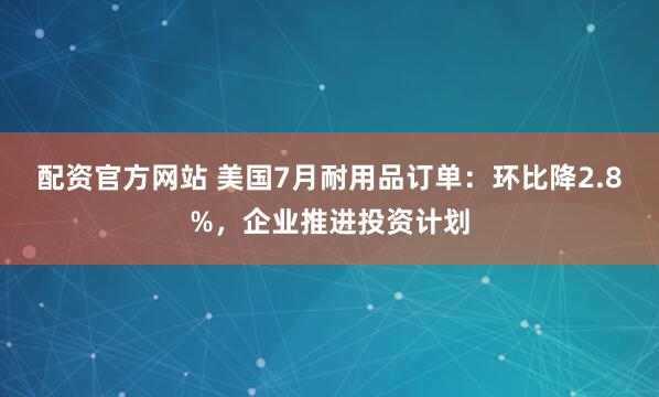 配资官方网站 美国7月耐用品订单：环比降2.8%，企业推进投资计划