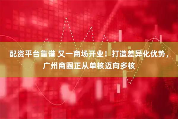 配资平台靠谱 又一商场开业！打造差异化优势，广州商圈正从单核迈向多核
