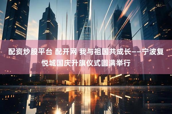 配资炒股平台 配开网 我与祖国共成长——宁波复悦城国庆升旗仪式圆满举行