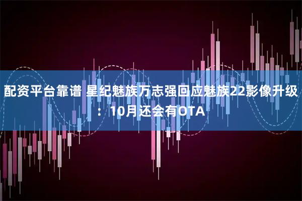 配资平台靠谱 星纪魅族万志强回应魅族22影像升级：10月还会有OTA