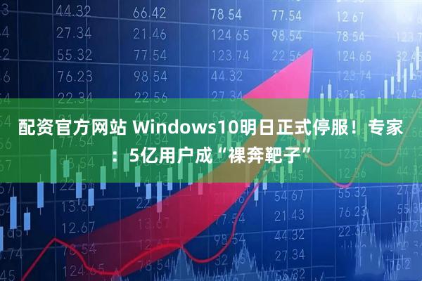 配资官方网站 Windows10明日正式停服！专家：5亿用户成“裸奔靶子”