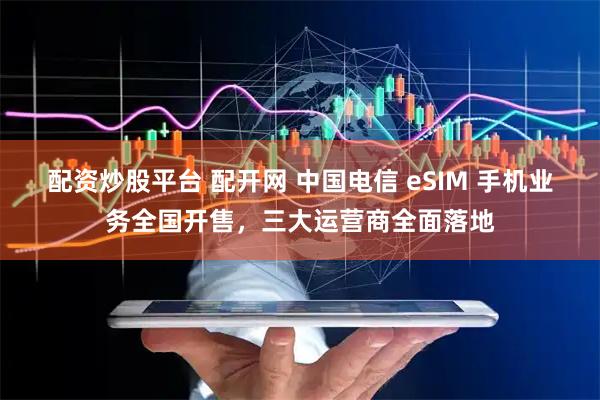配资炒股平台 配开网 中国电信 eSIM 手机业务全国开售，三大运营商全面落地