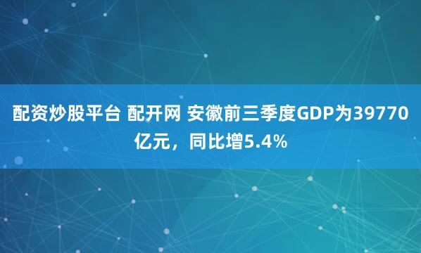 配资炒股平台 配开网 安徽前三季度GDP为39770亿元，同比增5.4%