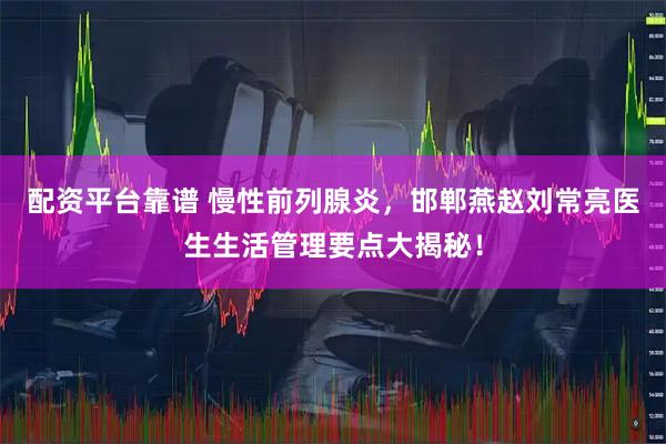 配资平台靠谱 慢性前列腺炎，邯郸燕赵刘常亮医生生活管理要点大揭秘！