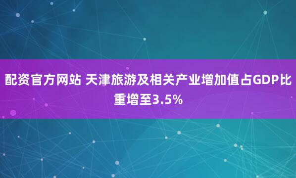 配资官方网站 天津旅游及相关产业增加值占GDP比重增至3.5%