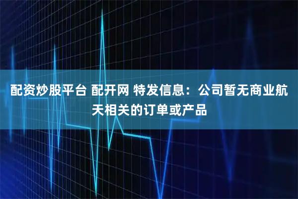 配资炒股平台 配开网 特发信息：公司暂无商业航天相关的订单或产品