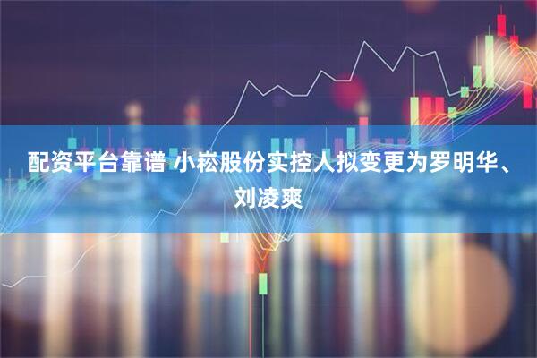 配资平台靠谱 小崧股份实控人拟变更为罗明华、刘凌爽