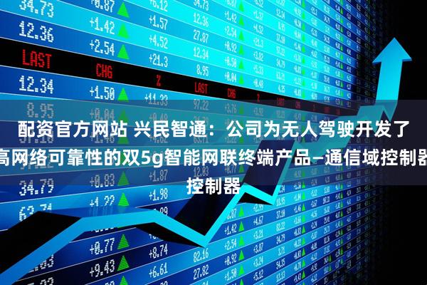 配资官方网站 兴民智通：公司为无人驾驶开发了高网络可靠性的双5g智能网联终端产品—通信域控制器