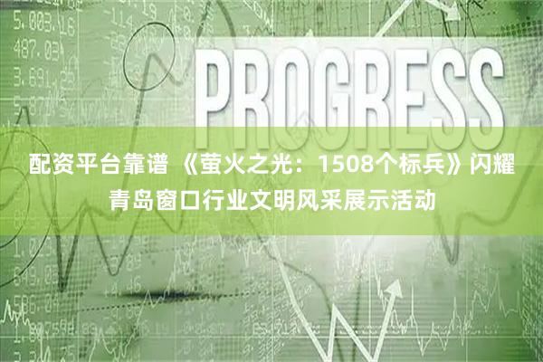 配资平台靠谱 《萤火之光：1508个标兵》闪耀青岛窗口行业文明风采展示活动