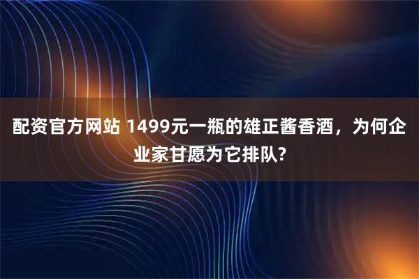配资官方网站 1499元一瓶的雄正酱香酒，为何企业家甘愿为它排队?