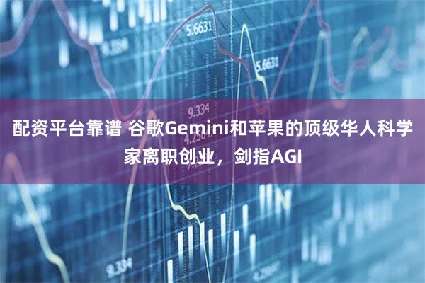 配资平台靠谱 谷歌Gemini和苹果的顶级华人科学家离职创业，剑指AGI