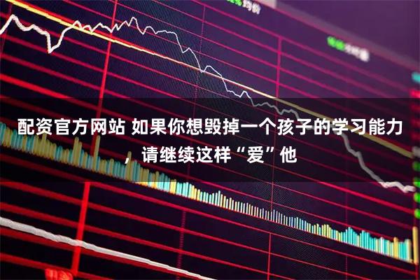 配资官方网站 如果你想毁掉一个孩子的学习能力，请继续这样“爱”他