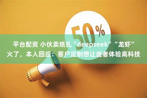 平台配资 小伙卖纸扎“deepseek”“龙虾”火了，本人回应：客户定制想让逝者体验高科技