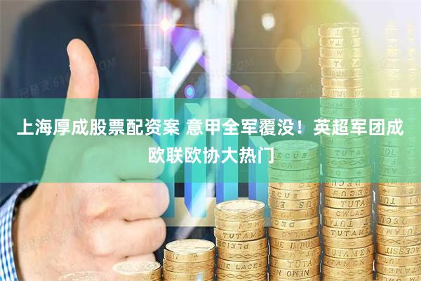 上海厚成股票配资案 意甲全军覆没！英超军团成欧联欧协大热门